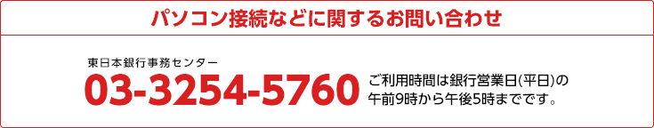 パソコン接続などに関するお問い合わせ 03-3254-5760 ご利用時間は銀行営業日(平日)の午前9時から午後5時までです。