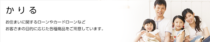 かりる　お住まいに関するローンやカードローンなどお客さまの目的に応じた各種商品をご用意しています。